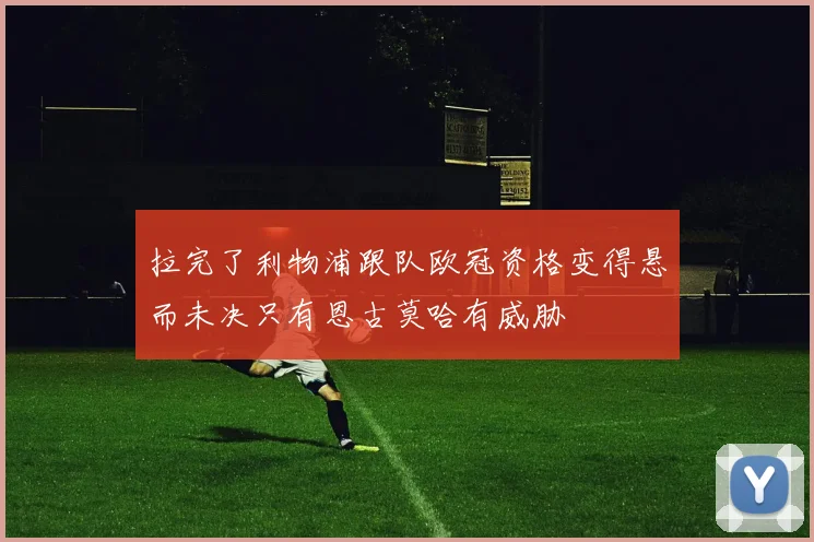 拉完了利物浦跟队欧冠资格变得悬而未决只有恩古莫哈有威胁