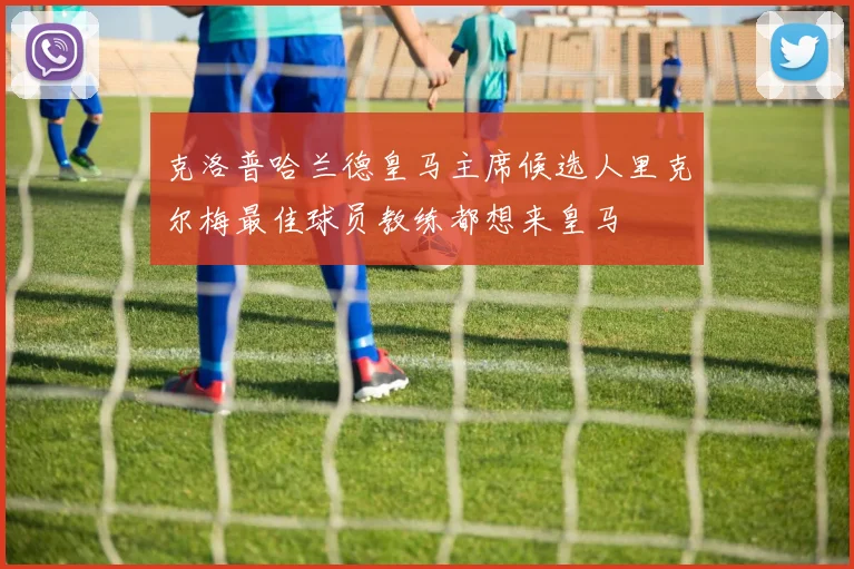 克洛普哈兰德皇马主席候选人里克尔梅最佳球员教练都想来皇马