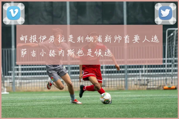 邮报伊劳拉是利物浦新帅首要人选萨吉小赫内斯也是候选
