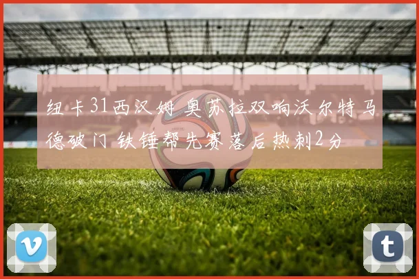 纽卡31西汉姆 奥苏拉双响沃尔特马德破门 铁锤帮先赛落后热刺2分
