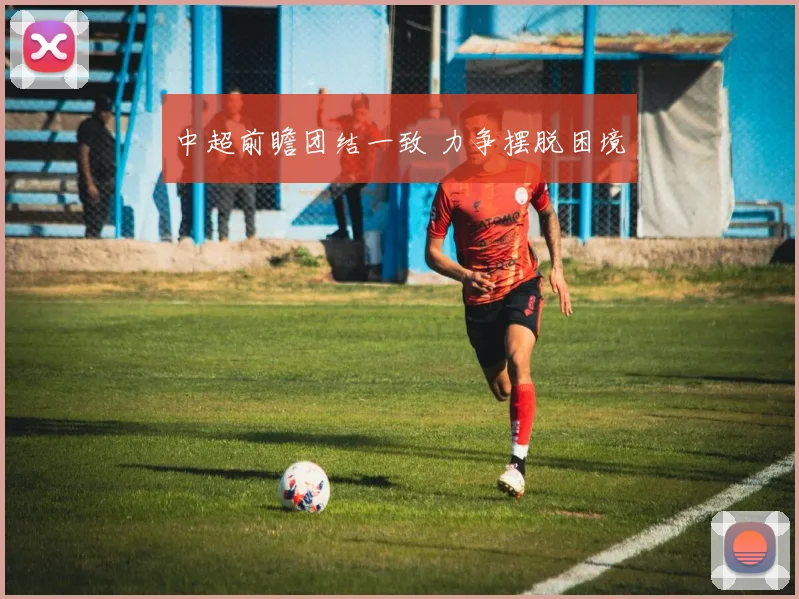 中超前瞻团结一致 力争摆脱困境