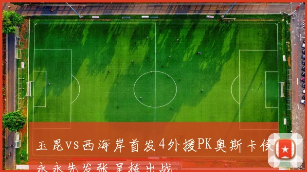 玉昆vs西海岸首发4外援PK奥斯卡侯永永先发张呈栋出战